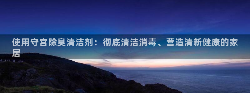 尊龙凯时的企业文化：使用守宫除臭清洁剂：彻底清洁消毒、营