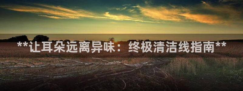 尊龙凯时 - 人生就是搏手机登录：**让耳朵远离异味：终