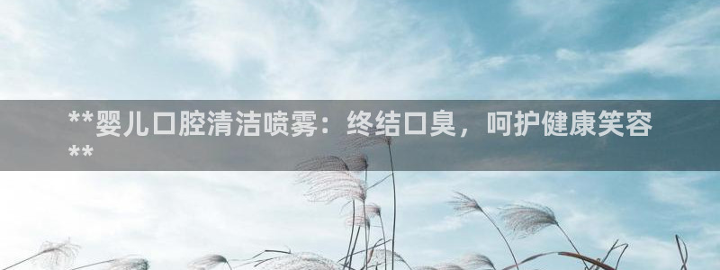 尊龙app官网登录：**婴儿口腔清洁喷雾：终结口臭，呵护