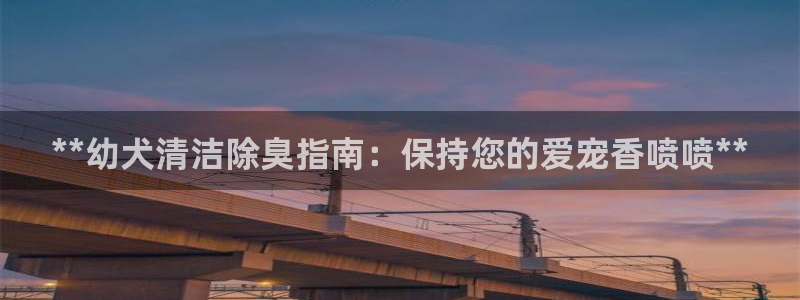 尊龙d88皆选ag发财网：**幼犬清洁除臭指南：保持您的