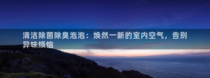 香港尊龙：清洁除菌除臭泡泡：焕然一新的室内空气，告别
异