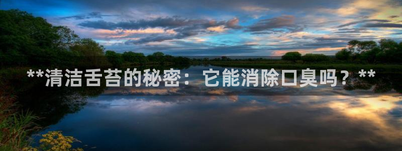 尊龙人生就是博官网登录手机：**清洁舌苔的秘密：它能消除