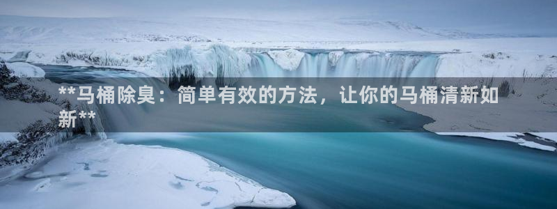 尊龙凯时平台信誉怎样：**马桶除臭：简单有效的方法，让你