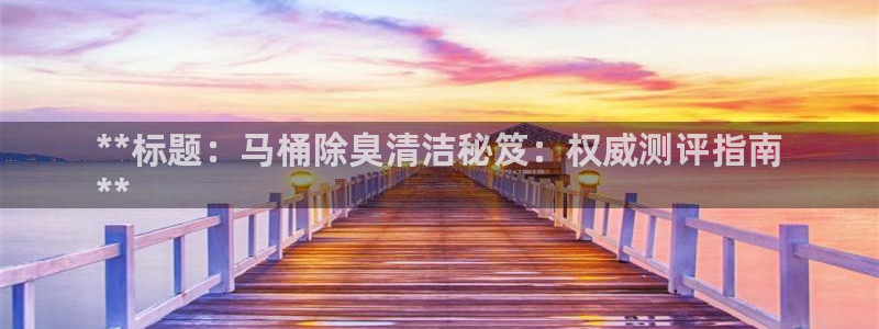 凯时k8官网首页：**标题：马桶除臭清洁秘笈：权威测评指