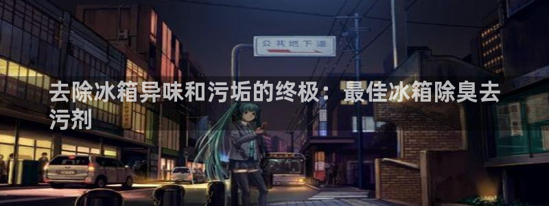 尊龙人生就是博旧版现金娱乐一下：去除冰箱异味和污垢的终极