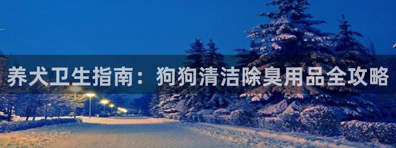 尊龙人生就是博旧版网址：养犬卫生指南：狗狗清洁除臭用品全
