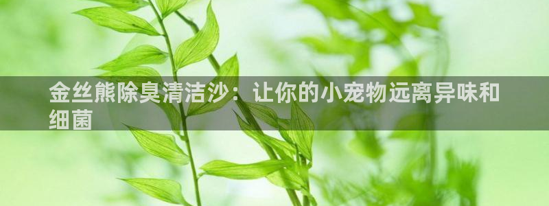 尊龙官网手：金丝熊除臭清洁沙：让你的小宠物远离异味和
细