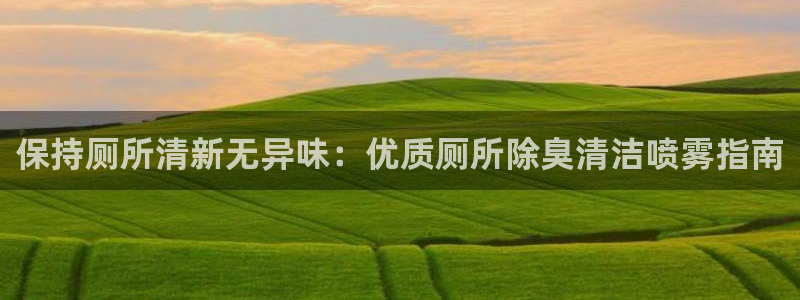 尊龙凯时平台还是万博好：保持厕所清新无异味：优质厕所除臭