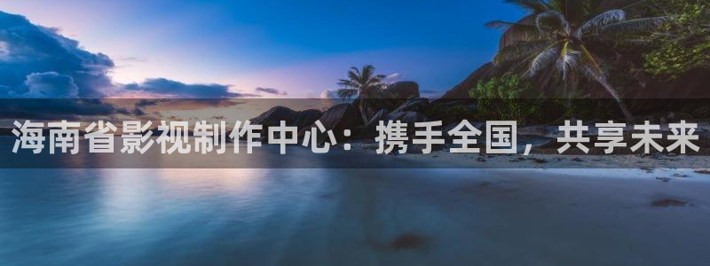 神秘电影国产影院：海南省影视制作中心：携手全国，共享未来