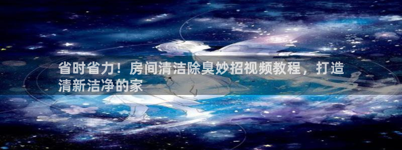 尊龙凯时处理未到账：省时省力！房间清洁除臭妙招视频教程，