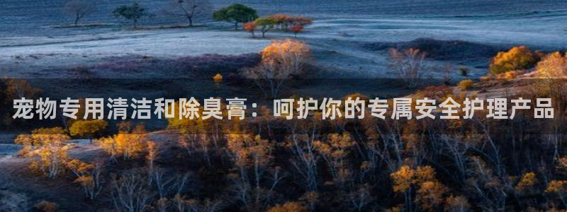 尊龙凯时 人生就是搏：宠物专用清洁和除臭膏：呵护你的专属